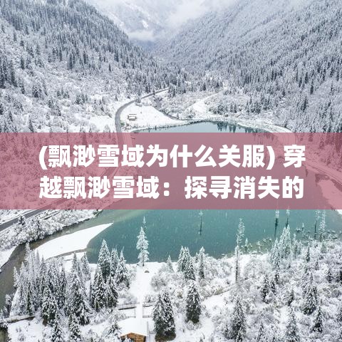 (飄渺雪域?yàn)槭裁搓P(guān)服) 穿越飄渺雪域：探尋消失的古老冰川秘密